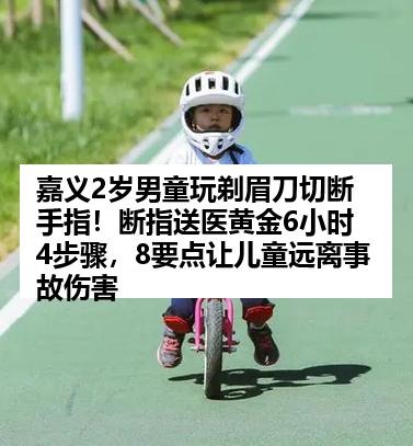 嘉义2岁男童玩剃眉刀切断手指！断指送医黄金6小时4步骤，8要点让儿童远离事故伤害