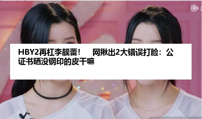 HBY2再杠李靓蕾！　网揪出2大错误打脸：公证书晒没钢印的皮干嘛