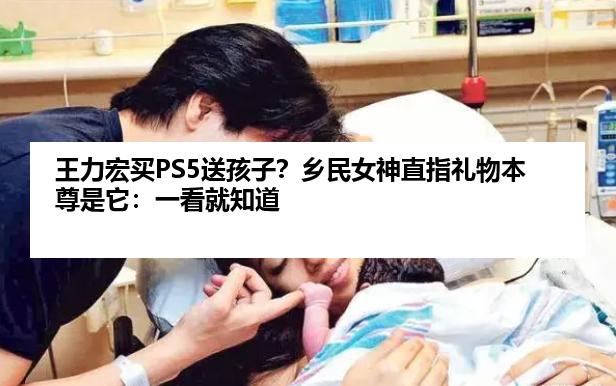 王力宏买PS5送孩子？乡民女神直指礼物本尊是它：一看就知道