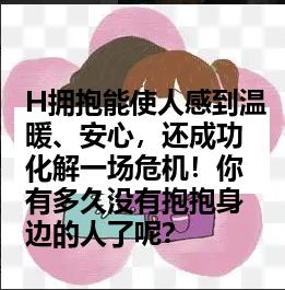 H拥抱能使人感到温暖、安心，还成功化解一场危机！你有多久没有抱抱身边的人了呢？