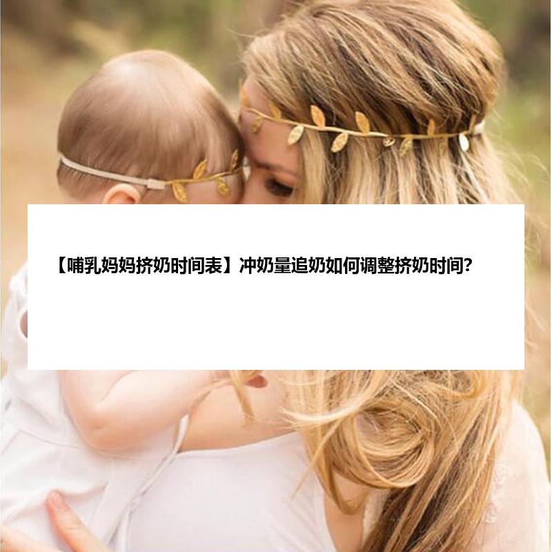 【哺乳妈妈挤奶时间表】冲奶量追奶如何调整挤奶时间？