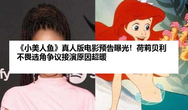 《小美人鱼》真人版电影预告曝光！荷莉贝利不畏选角争议接演原因超暖