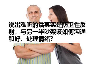 说出难听的话其实是防卫性反射。与另一半吵架该如何沟通和好、处理情绪？