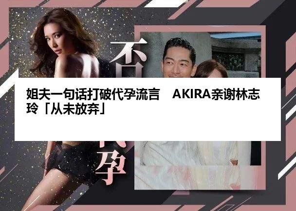 姐夫一句话打破代孕流言　AKIRA亲谢林志玲「从未放弃」