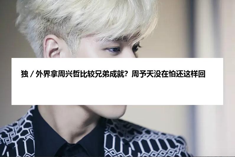 独／外界拿周兴哲比较兄弟成就？周予天没在怕还这样回