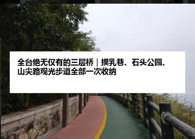 全台绝无仅有的三层桥｜摸乳巷、石头公园、山尖路观光步道全部一次收纳
