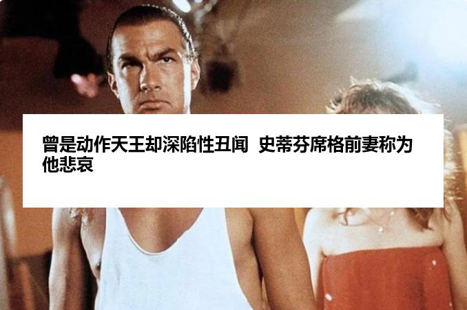 曾是动作天王却深陷性丑闻  史蒂芬席格前妻称为他悲哀