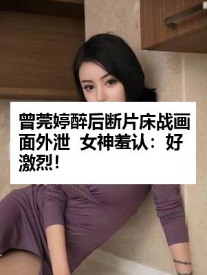 曾莞婷醉后断片床战画面外泄  女神羞认：好激烈！