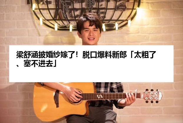 梁舒涵披婚纱嫁了！脱口爆料新郎「太粗了、塞不进去」