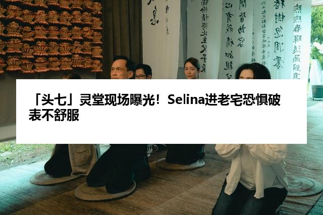 「头七」灵堂现场曝光！Selina进老宅恐惧破表不舒服