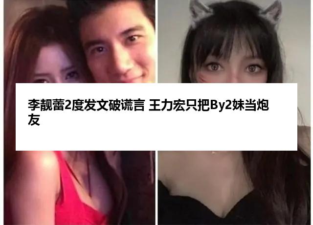 李靓蕾2度发文破谎言 王力宏只把By2妹当炮友