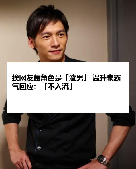 挨网友轰角色是「渣男」 温升豪霸气回应：「不入流」