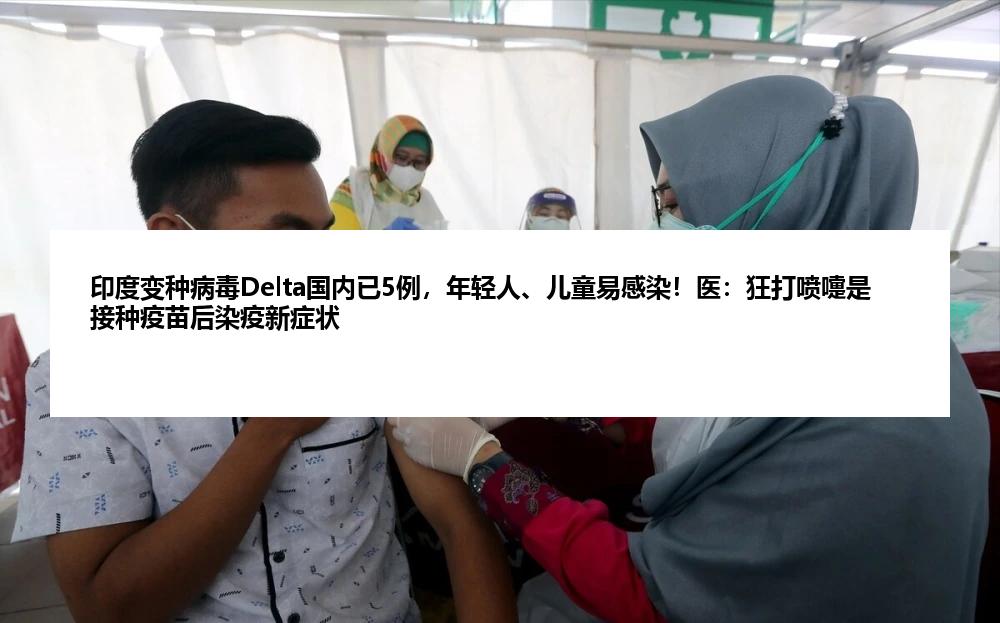 印度变种病毒Delta国内已5例，年轻人、儿童易感染！医：狂打喷嚏是接种疫苗后染疫新症状