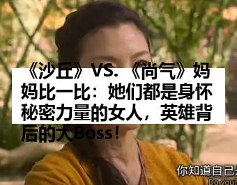 《沙丘》VS. 《尚气》妈妈比一比：她们都是身怀秘密力量的女人，英雄背后的大Boss！
