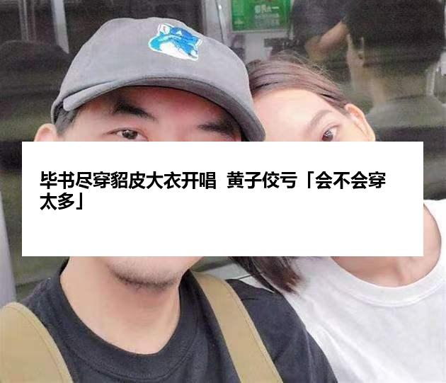 毕书尽穿貂皮大衣开唱  黄子佼亏「会不会穿太多」