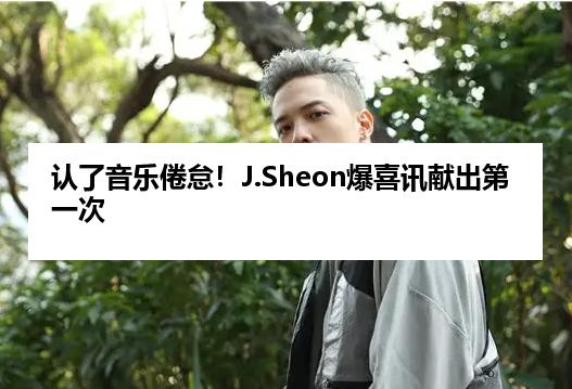 认了音乐倦怠！J.Sheon爆喜讯献出第一次