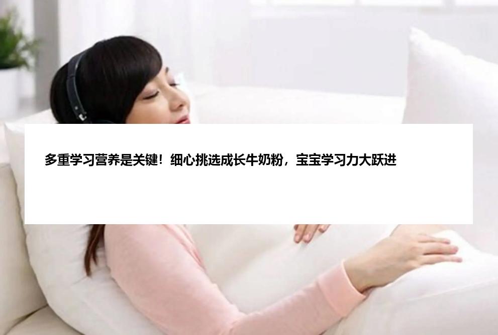 多重学习营养是关键！细心挑选成长牛奶粉，宝宝学习力大跃进