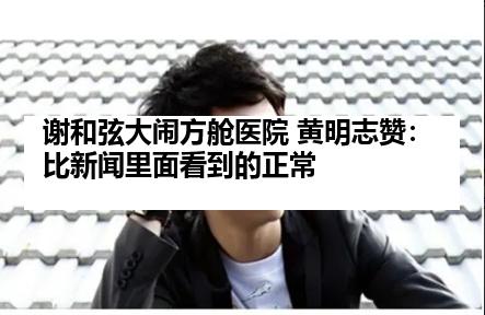 谢和弦大闹方舱医院 黄明志赞：比新闻里面看到的正常