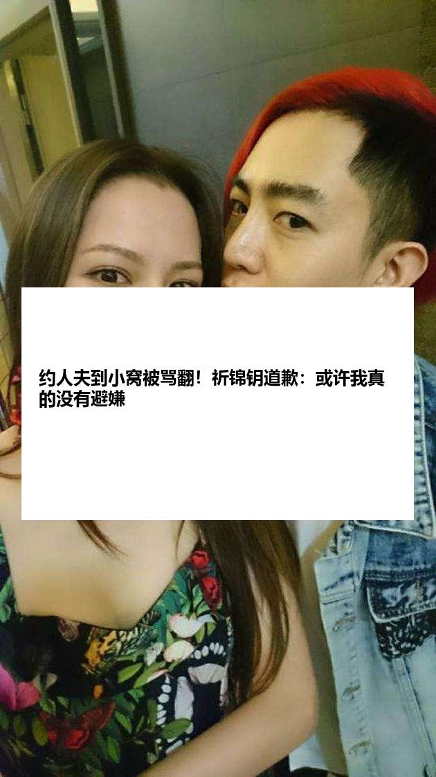 约人夫到小窝被骂翻！祈锦钥道歉：或许我真的没有避嫌