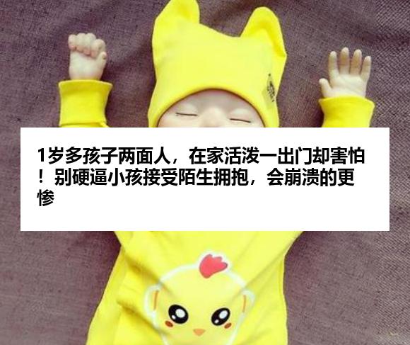 1岁多孩子两面人，在家活泼一出门却害怕！别硬逼小孩接受陌生拥抱，会崩溃的更惨