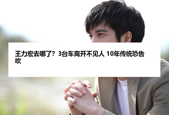 王力宏去哪了？3台车离开不见人 10年传统恐告吹