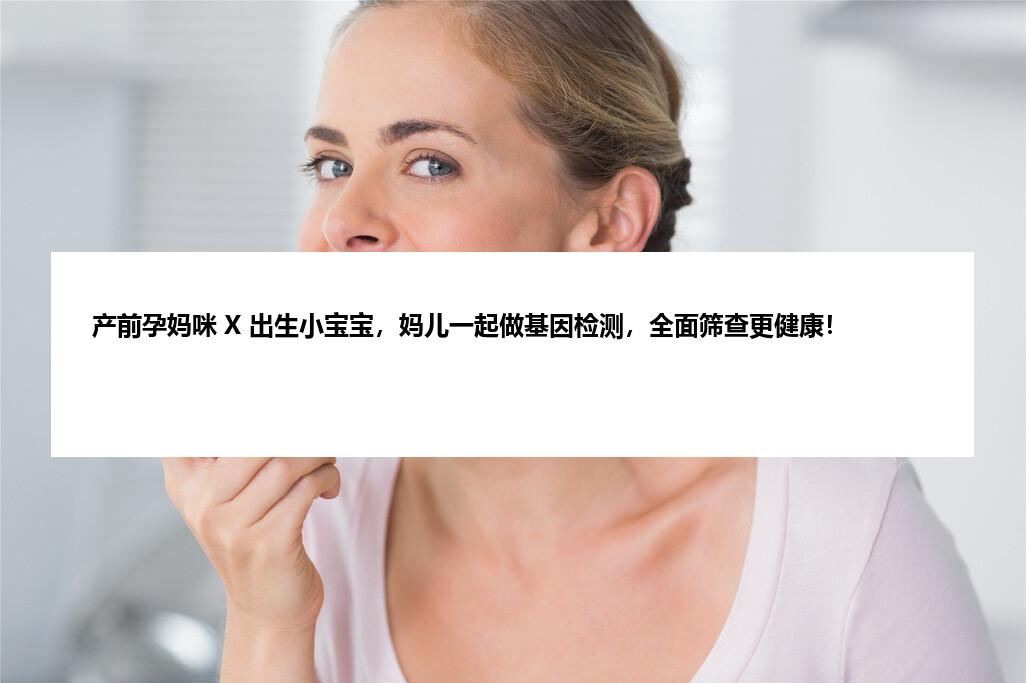 产前孕妈咪 X 出生小宝宝，妈儿一起做基因检测，全面筛查更健康！