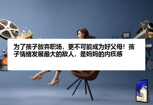 为了孩子放弃职场，更不可能成为好父母！孩子情绪发展最大的敌人，是妈妈的内疚感