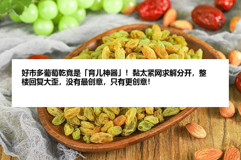 好市多葡萄乾竟是「育儿神器」！黏太紧网求解分开，整楼回复大歪，没有最创意，只有更创意！