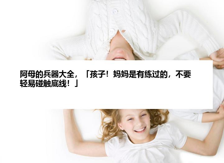 阿母的兵器大全，「孩子！妈妈是有练过的，不要轻易碰触底线！」