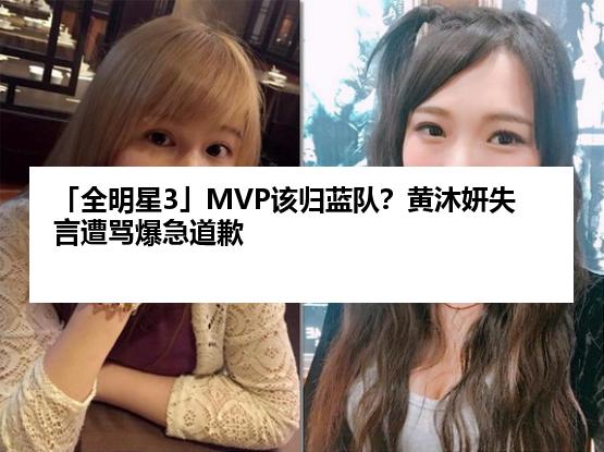 「全明星3」MVP该归蓝队？黄沐妍失言遭骂爆急道歉