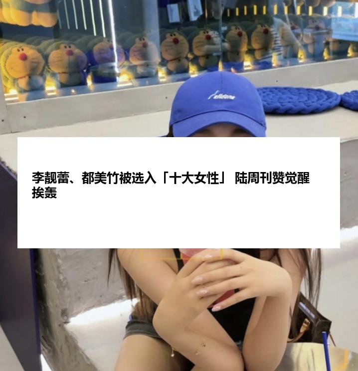 李靓蕾、都美竹被选入「十大女性」 陆周刊赞觉醒挨轰
