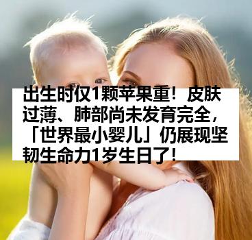 出生时仅1颗苹果重！皮肤过薄、肺部尚未发育完全，「世界最小婴儿」仍展现坚韧生命力1岁生日了！