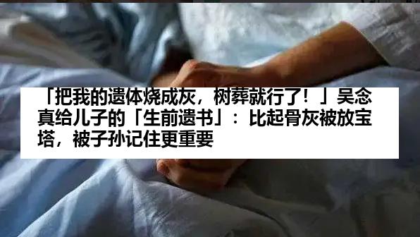 「把我的遗体烧成灰，树葬就行了！」吴念真给儿子的「生前遗书」：比起骨灰被放宝塔，被子孙记住更重要