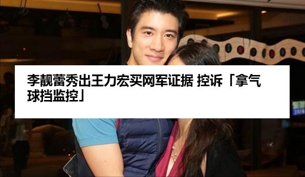 李靓蕾秀出王力宏买网军证据 控诉「拿气球挡监控」