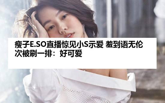 瘦子E.SO直播惊见小S示爱 羞到语无伦次被刷一排：好可爱