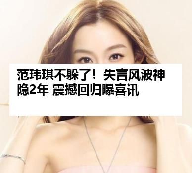 范玮琪不躲了！失言风波神隐2年 震撼回归曝喜讯