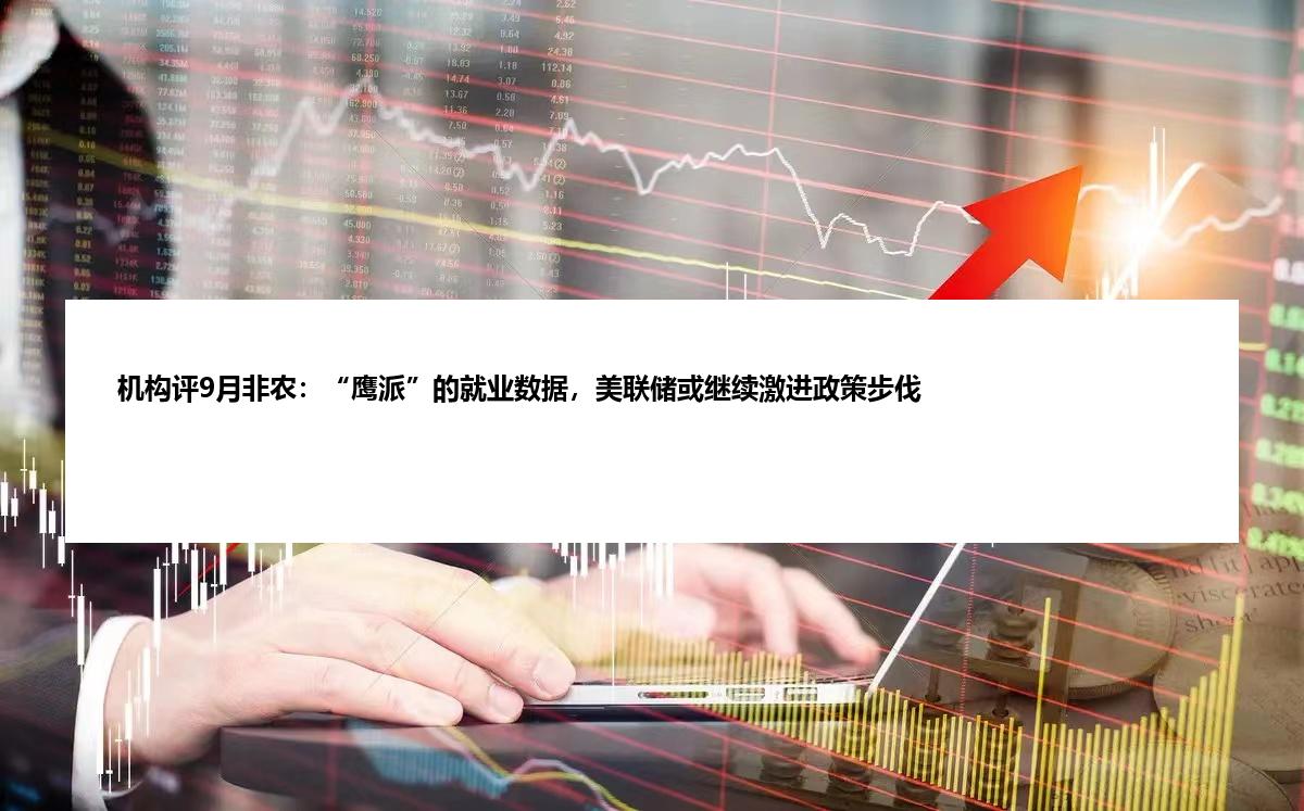 机构评9月非农：“鹰派”的就业数据，美联储或继续激进政策步伐