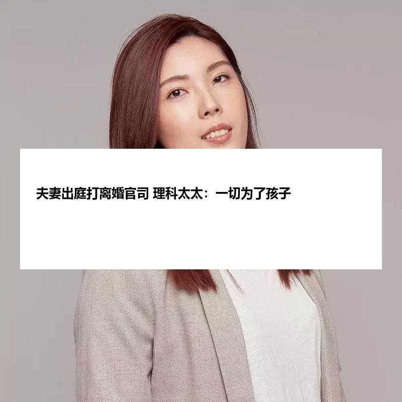 夫妻出庭打离婚官司 理科太太：一切为了孩子