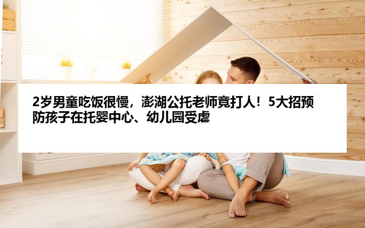 2岁男童吃饭很慢，澎湖公托老师竟打人！5大招预防孩子在托婴中心、幼儿园受虐