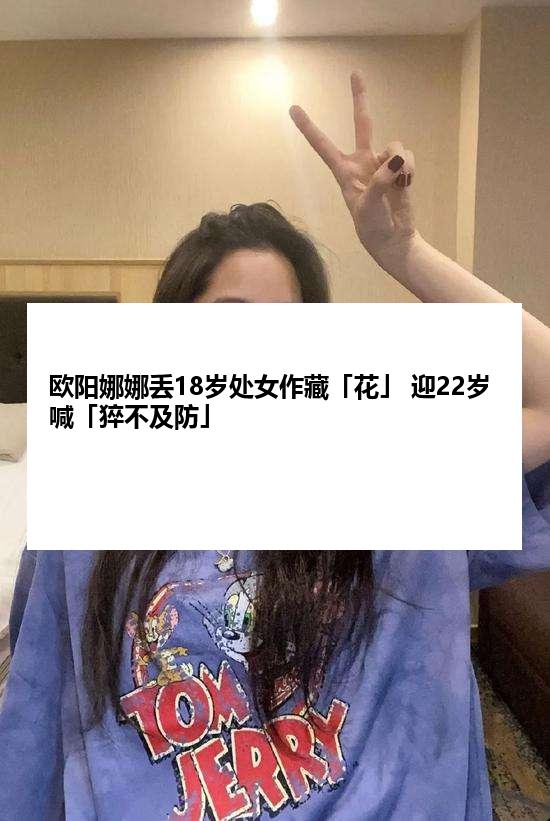 欧阳娜娜丢18岁处女作藏「花」 迎22岁喊「猝不及防」