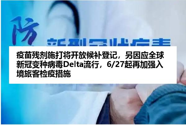 疫苗残剂施打将开放候补登记，另因应全球新冠变种病毒Delta流行，6/27起再加强入境旅客检疫措施