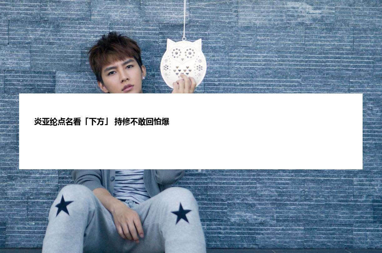 炎亚纶点名看「下方」 持修不敢回怕爆