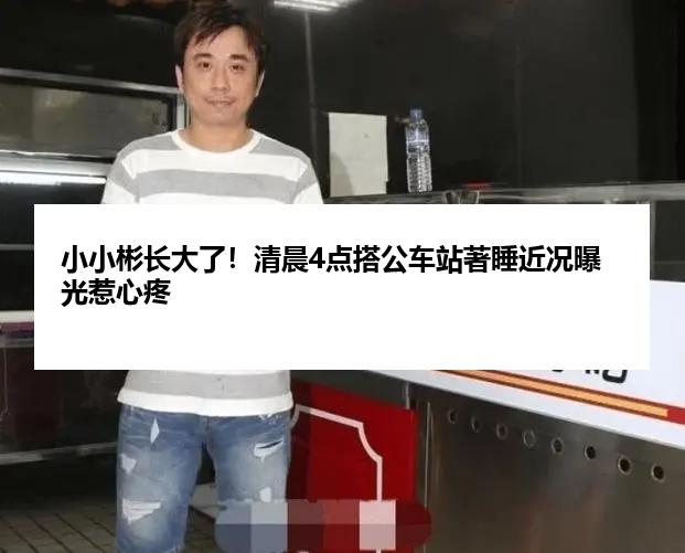 小小彬长大了！清晨4点搭公车站著睡近况曝光惹心疼