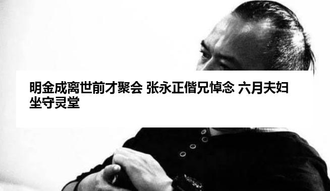 明金成离世前才聚会 张永正偕兄悼念 六月夫妇坐守灵堂