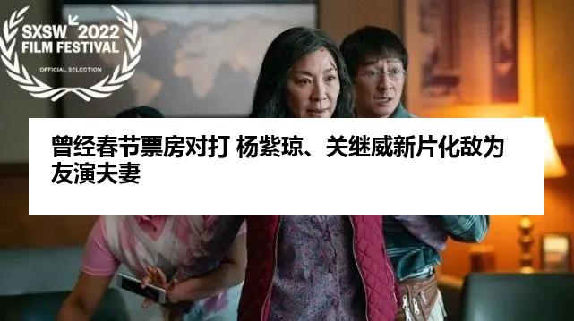 曾经春节票房对打 杨紫琼、关继威新片化敌为友演夫妻