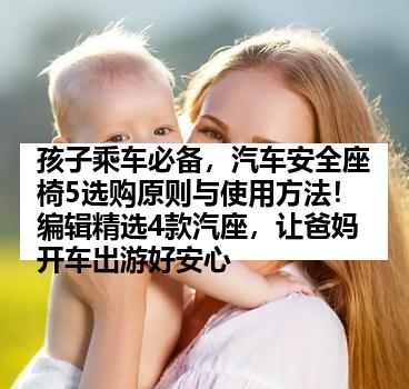 孩子乘车必备，汽车安全座椅5选购原则与使用方法！编辑精选4款汽座，让爸妈开车出游好安心