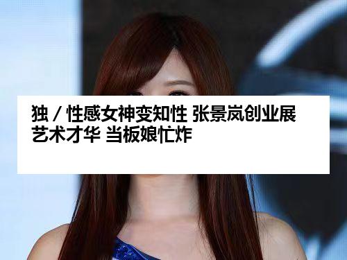 独／性感女神变知性 张景岚创业展艺术才华 当板娘忙炸