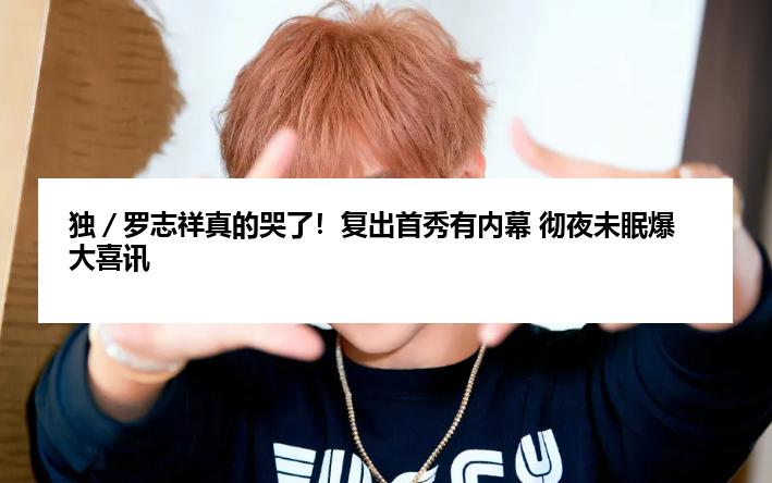 独／罗志祥真的哭了！复出首秀有内幕 彻夜未眠爆大喜讯