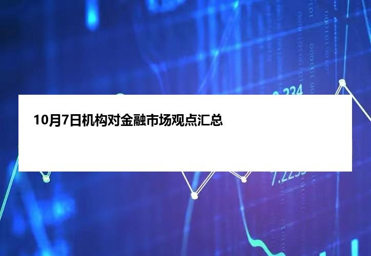 10月7日机构对金融市场观点汇总