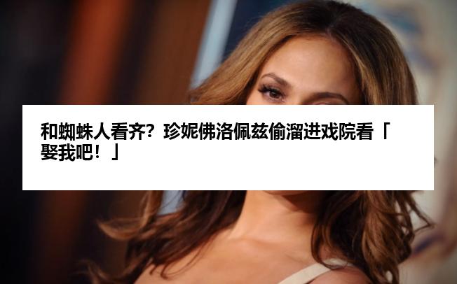 和蜘蛛人看齐？珍妮佛洛佩兹偷溜进戏院看「娶我吧！」